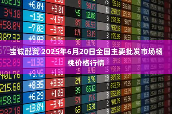 宝诚配资 2025年6月20日全国主要批发市场杨桃价格行情