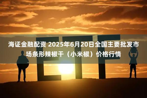 海证金融配资 2025年6月20日全国主要批发市场条形辣椒干(小米椒)价格行情