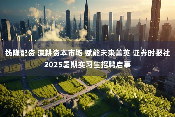 钱隆配资 深耕资本市场 赋能未来菁英 证券时报社2025暑期实习生招聘启事