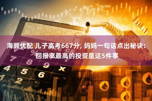 海顺优配 儿子高考667分, 妈妈一句话点出秘诀: 回报率最高的投资是这5件事
