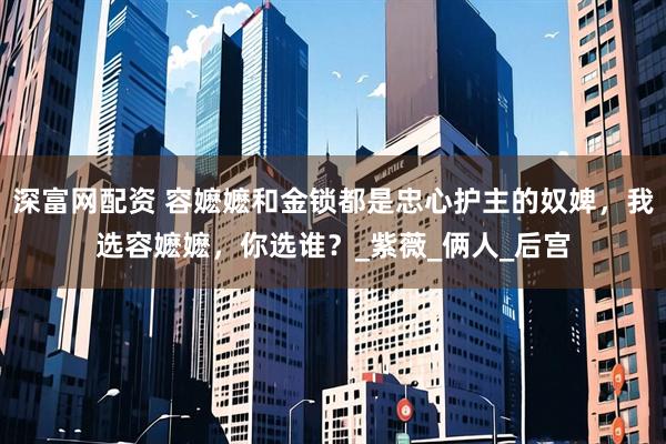 深富网配资 容嬷嬷和金锁都是忠心护主的奴婢，我选容嬷嬷，你选谁？_紫薇_俩人_后宫