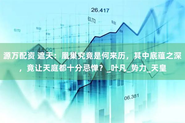 源万配资 遮天：凰巢究竟是何来历，其中底蕴之深，竟让天庭都十分忌惮？_叶凡_势力_天皇