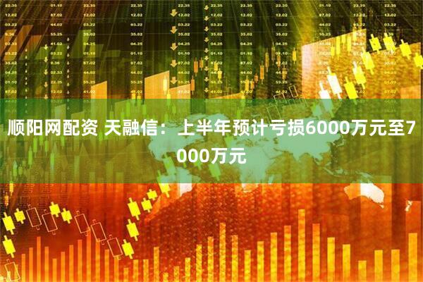 顺阳网配资 天融信：上半年预计亏损6000万元至7000万元