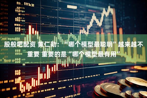 股般吧配资 黄仁勋：“哪个模型最聪明”越来越不重要 重要的是“哪个模型最有用”