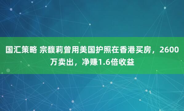 国汇策略 宗馥莉曾用美国护照在香港买房，2600万卖出，净赚1.6倍收益