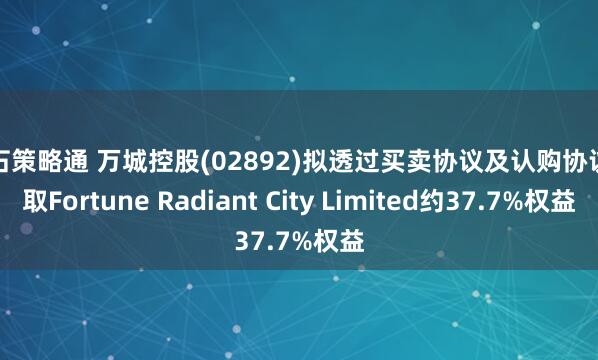 点石策略通 万城控股(02892)拟透过买卖协议及认购协议获取Fortune Radiant City Limited约37.7%权益