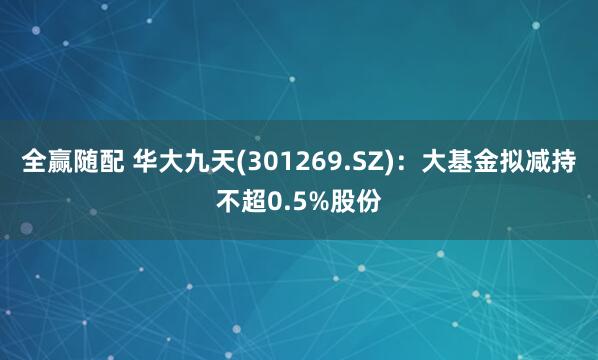 全赢随配 华大九天(301269.SZ)：大基金拟减持不超0.5%股份