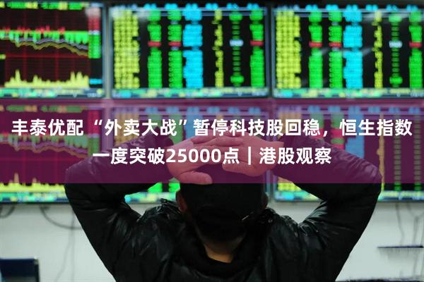 丰泰优配 “外卖大战”暂停科技股回稳，恒生指数一度突破25000点｜港股观察