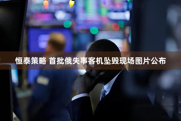 恒泰策略 首批俄失事客机坠毁现场图片公布
