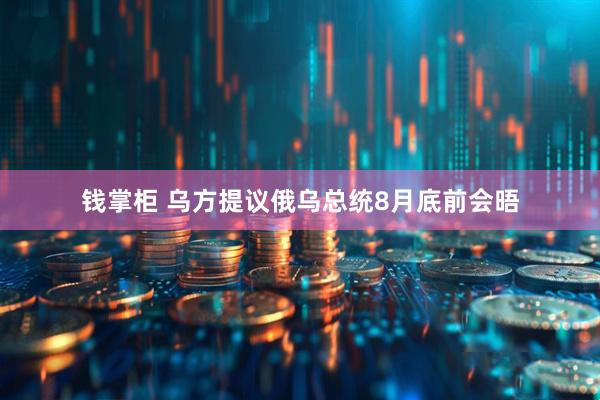 钱掌柜 乌方提议俄乌总统8月底前会晤