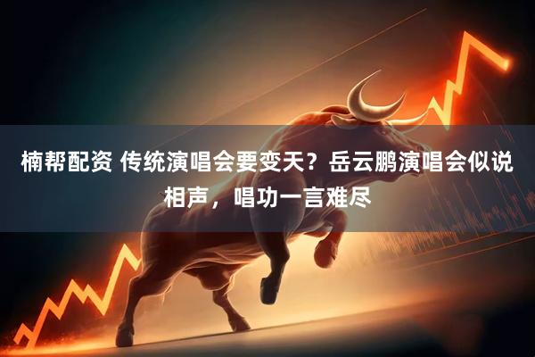楠帮配资 传统演唱会要变天？岳云鹏演唱会似说相声，唱功一言难尽