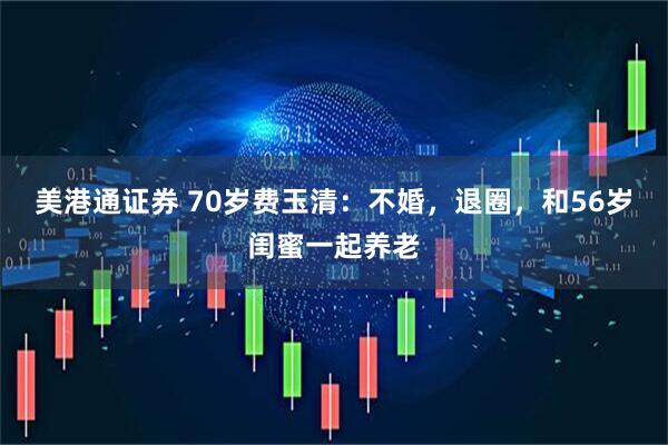 美港通证券 70岁费玉清：不婚，退圈，和56岁闺蜜一起养老