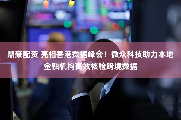 鼎豪配资 亮相香港数据峰会！微众科技助力本地金融机构高效核验跨境数据