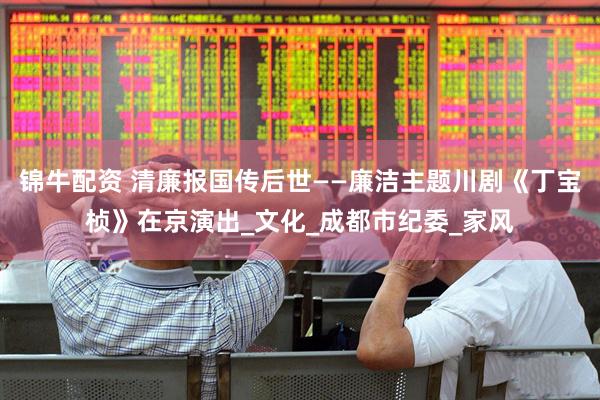 锦牛配资 清廉报国传后世——廉洁主题川剧《丁宝桢》在京演出_文化_成都市纪委_家风