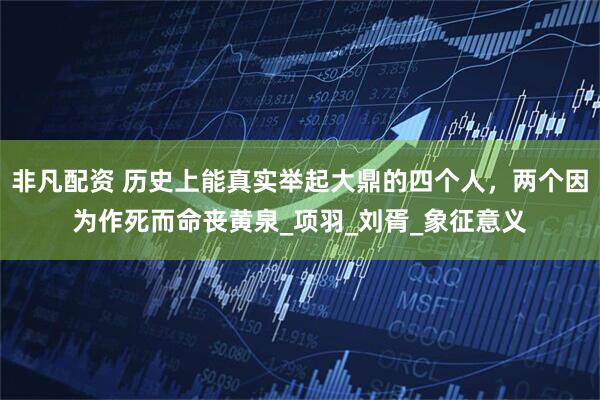 非凡配资 历史上能真实举起大鼎的四个人，两个因为作死而命丧黄泉_项羽_刘胥_象征意义