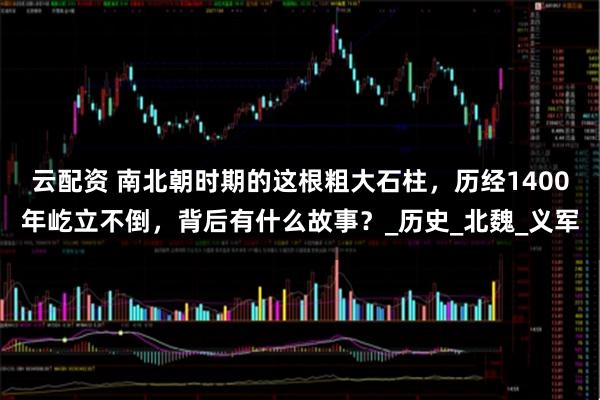 云配资 南北朝时期的这根粗大石柱，历经1400年屹立不倒，背后有什么故事？_历史_北魏_义军