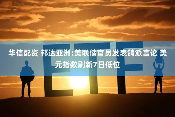 华信配资 邦达亚洲:美联储官员发表鸽派言论 美元指数刷新7日低位