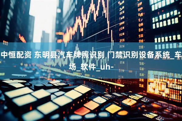 中恒配资 东明县汽车牌照识别 门禁识别设备系统_车场_软件_uh-