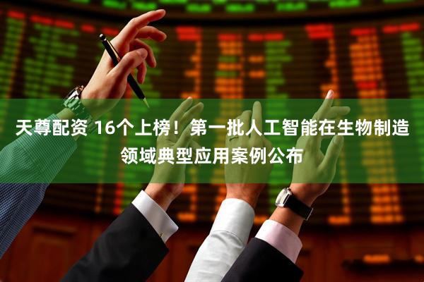 天尊配资 16个上榜！第一批人工智能在生物制造领域典型应用案例公布