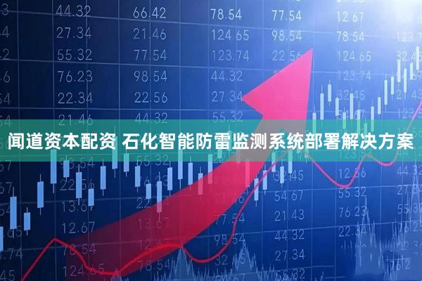 闻道资本配资 石化智能防雷监测系统部署解决方案