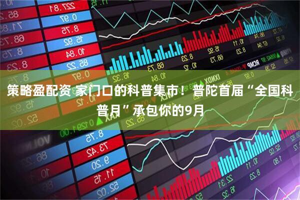 策略盈配资 家门口的科普集市！普陀首届“全国科普月”承包你的9月