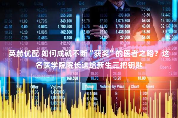 英赫优配 如何成就不断“获奖”的医者之路？这名医学院院长送给新生三把钥匙