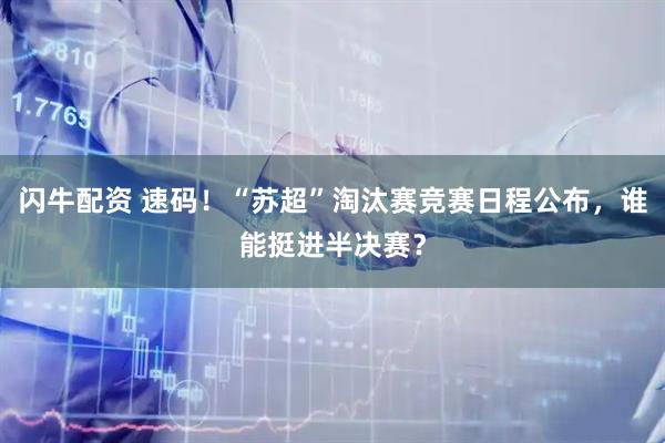 闪牛配资 速码！“苏超”淘汰赛竞赛日程公布，谁能挺进半决赛？