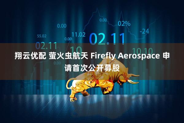 翔云优配 萤火虫航天 Firefly Aerospace 申请首次公开募股