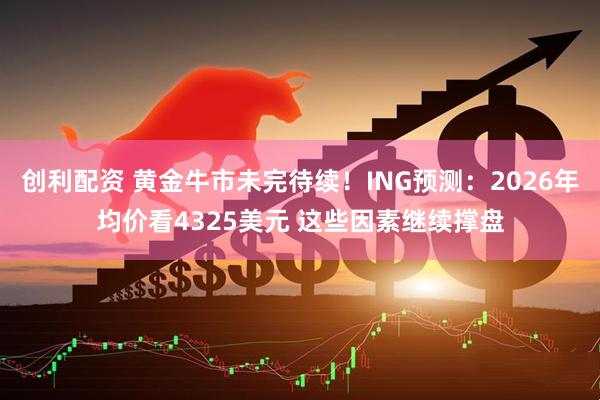 创利配资 黄金牛市未完待续！ING预测：2026年均价看4325美元 这些因素继续撑盘