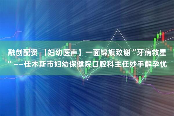 融创配资 【妇幼医声】一面锦旗致谢“牙病救星”——佳木斯市妇幼保健院口腔科主任妙手解孕忧