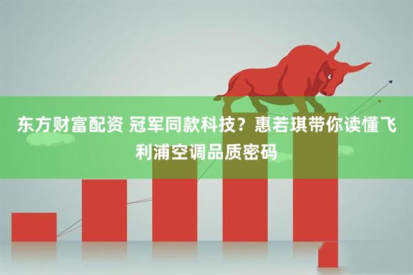 东方财富配资 冠军同款科技？惠若琪带你读懂飞利浦空调品质密码