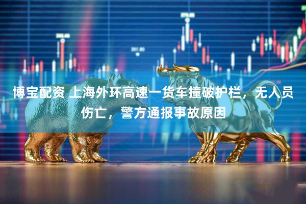 博宝配资 上海外环高速一货车撞破护栏，无人员伤亡，警方通报事故原因