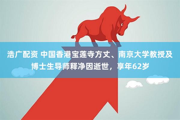 浩广配资 中国香港宝莲寺方丈、南京大学教授及博士生导师释净因逝世，享年62岁