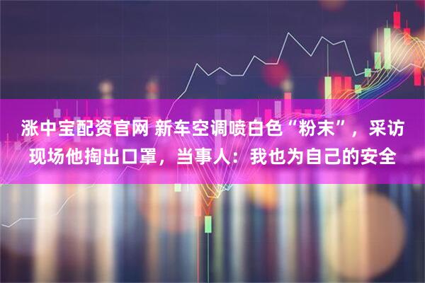 涨中宝配资官网 新车空调喷白色“粉末”，采访现场他掏出口罩，当事人：我也为自己的安全