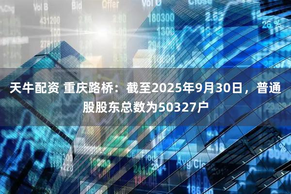 天牛配资 重庆路桥：截至2025年9月30日，普通股股东总数为50327户