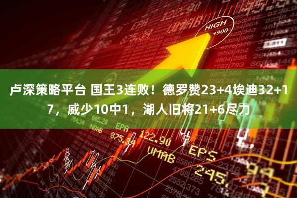 卢深策略平台 国王3连败!德罗赞23+4埃迪32+17,威少10中1,湖人旧将21+6尽力
