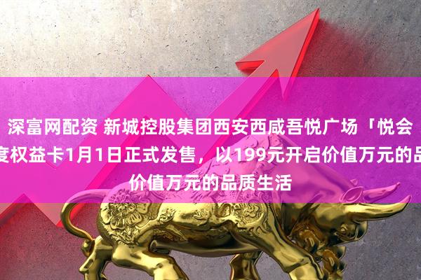 深富网配资 新城控股集团西安西咸吾悦广场「悦会员」年度权益卡1月1日正式发售,以199元开启价值万元的品质生活