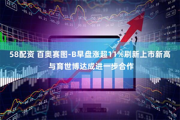 58配资 百奥赛图-B早盘涨超11%刷新上市新高 与育世博达成进一步合作